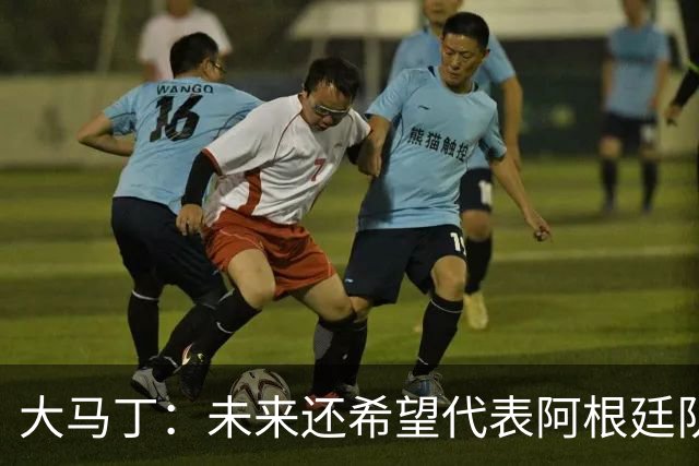 大马丁：未来还希望代表阿根廷队出战 想拥有和梅西一样的谢幕