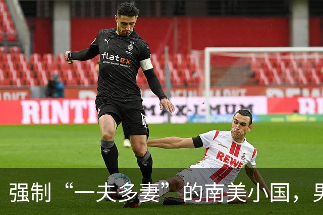 强制“一夫多妻”的南美小国，男人最少娶2个，娶少了都得坐牢