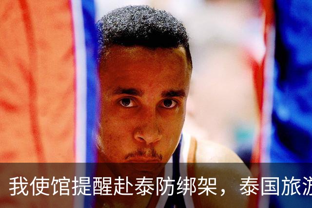 我使馆提醒赴泰防绑架，泰国旅游部长：为啥其他国家游客没遇到