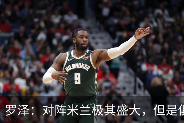 罗泽：对阵米兰极其盛大，但是俱乐部也经历过更重要的生死战